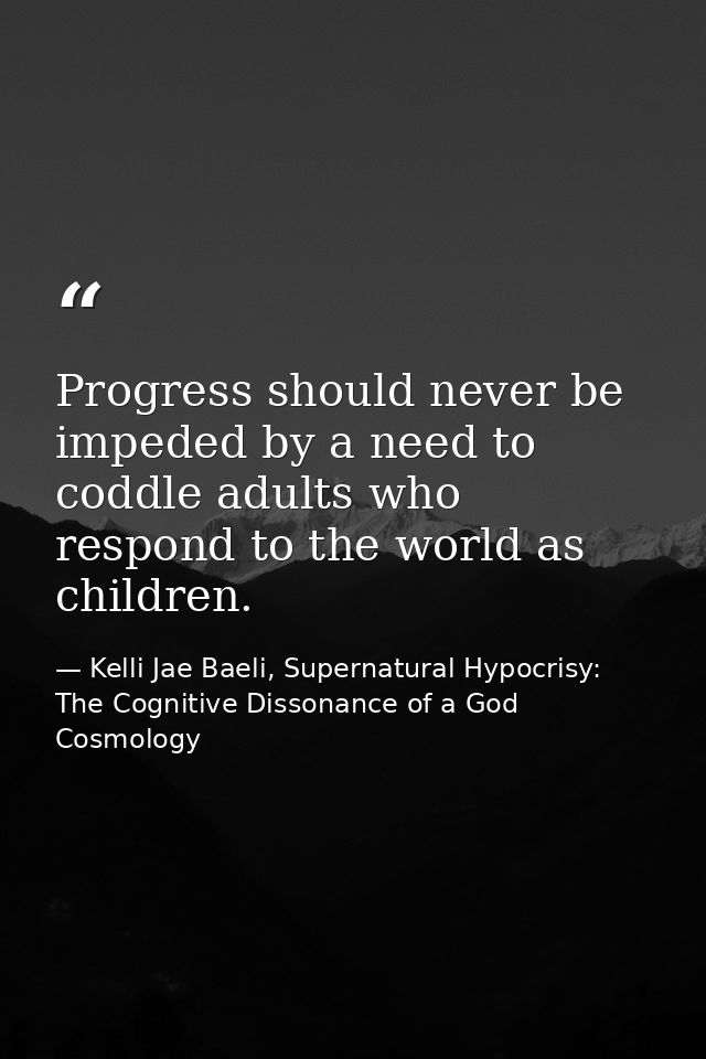 Progress should never be impeded by a need to coddle adults who respond to the world as children. — Kelli Jae Baeli, Supernatural Hypocrisy: The Cognitive Dissonance of a God Cosmology