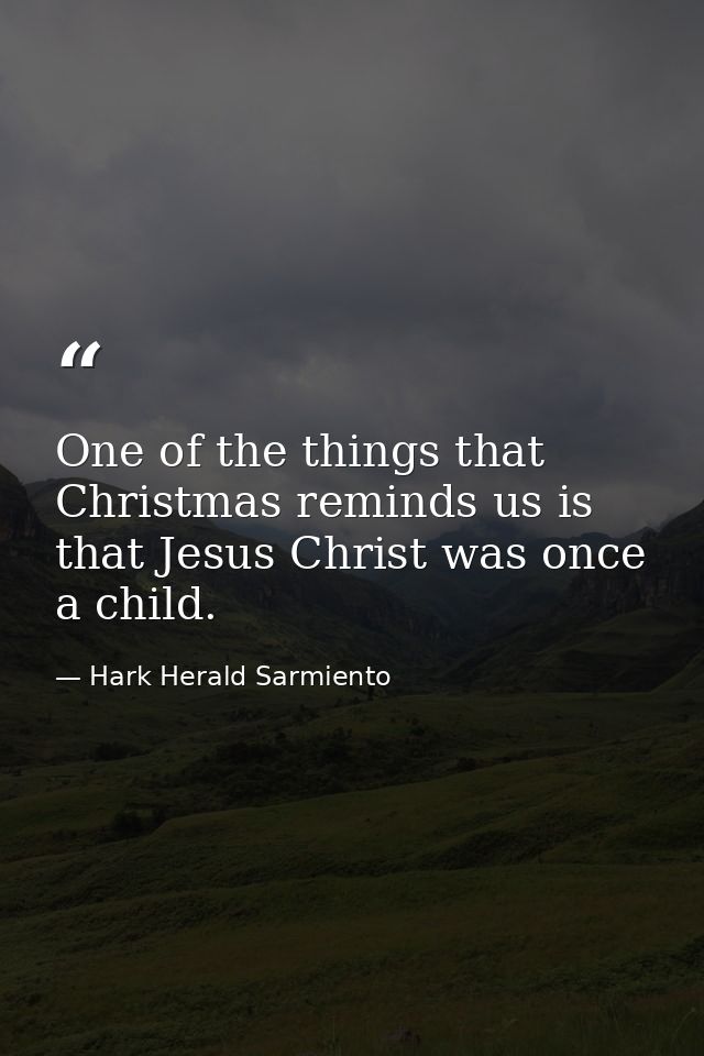 One of the things that Christmas reminds us is that Jesus Christ was once a child. — Hark Herald Sarmiento