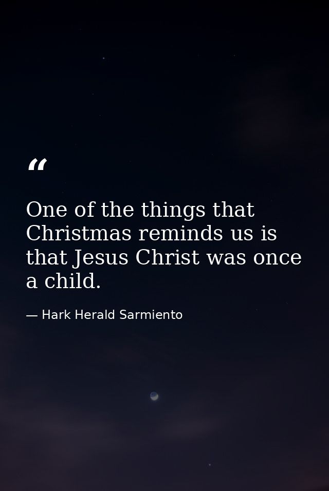 One of the things that Christmas reminds us is that Jesus Christ was once a child. — Hark Herald Sarmiento