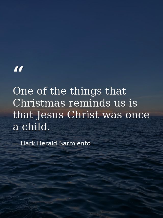One of the things that Christmas reminds us is that Jesus Christ was once a child. — Hark Herald Sarmiento