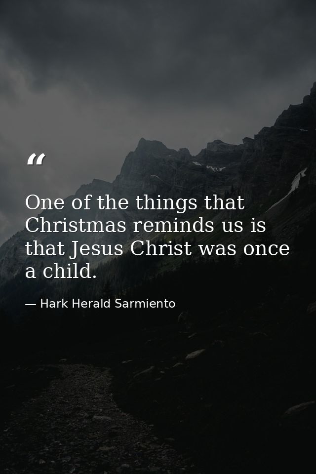 One of the things that Christmas reminds us is that Jesus Christ was once a child. — Hark Herald Sarmiento