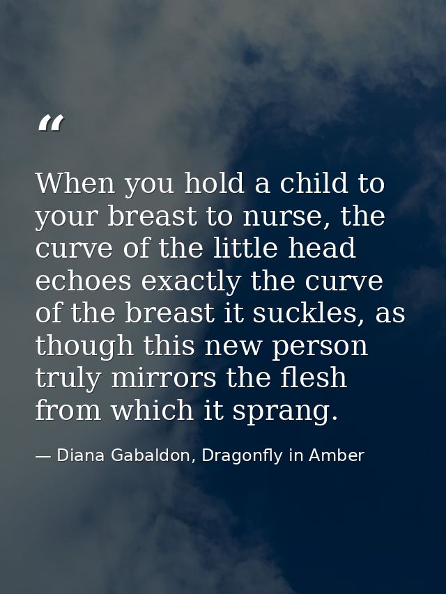 When you hold a child to your breast to nurse, the curve of the little head echoes exactly the curve of the breast it su — Diana Gabaldon, Dragonfly in Amber