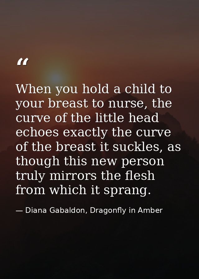 When you hold a child to your breast to nurse, the curve of the little head echoes exactly the curve of the breast it su — Diana Gabaldon, Dragonfly in Amber