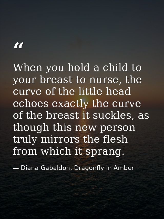 When you hold a child to your breast to nurse, the curve of the little head echoes exactly the curve of the breast it su — Diana Gabaldon, Dragonfly in Amber