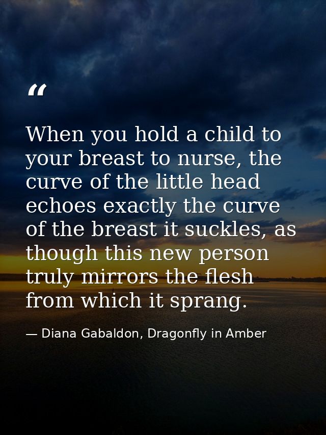 When you hold a child to your breast to nurse, the curve of the little head echoes exactly the curve of the breast it su — Diana Gabaldon, Dragonfly in Amber
