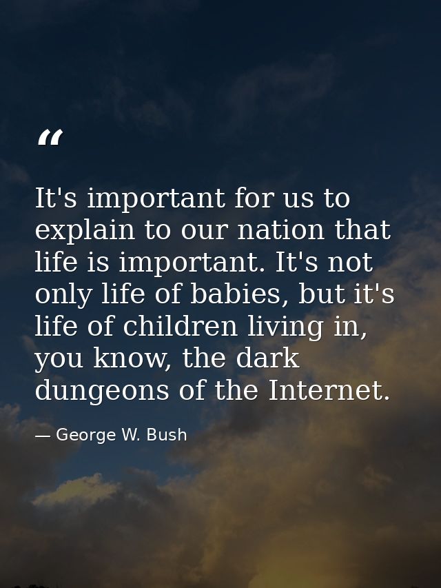 It's important for us to explain to our nation that life is important. It's not only life of babies, but it's life of ch — George W. Bush