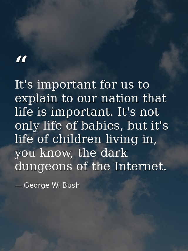 It's important for us to explain to our nation that life is important. It's not only life of babies, but it's life of ch — George W. Bush