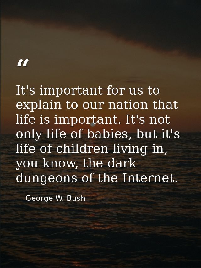It's important for us to explain to our nation that life is important. It's not only life of babies, but it's life of ch — George W. Bush
