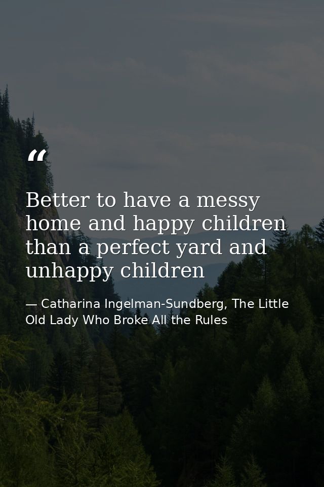 Better to have a messy home and happy children than a perfect yard and unhappy children — Catharina Ingelman-Sundberg, The Little Old Lady Who Broke All the Rules