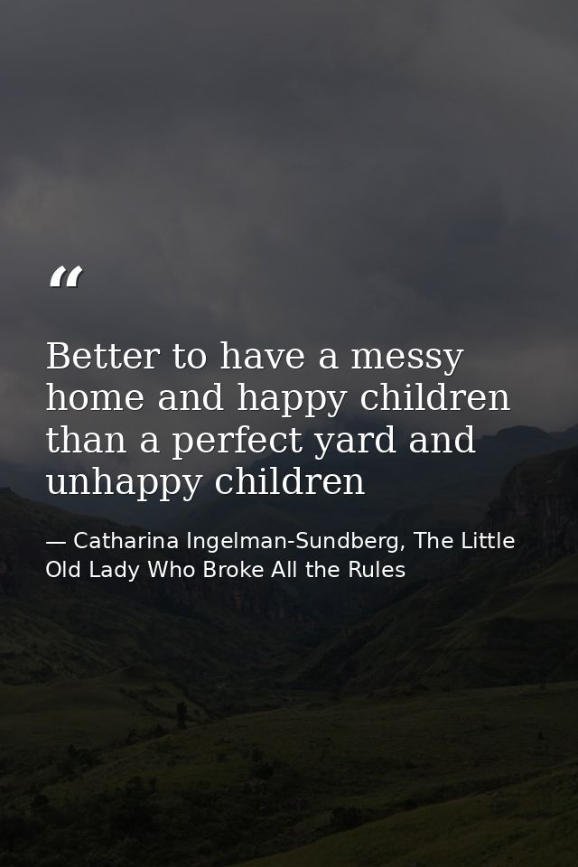 Better to have a messy home and happy children than a perfect yard and unhappy children — Catharina Ingelman-Sundberg, The Little Old Lady Who Broke All the Rules