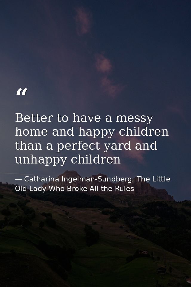 Better to have a messy home and happy children than a perfect yard and unhappy children — Catharina Ingelman-Sundberg, The Little Old Lady Who Broke All the Rules