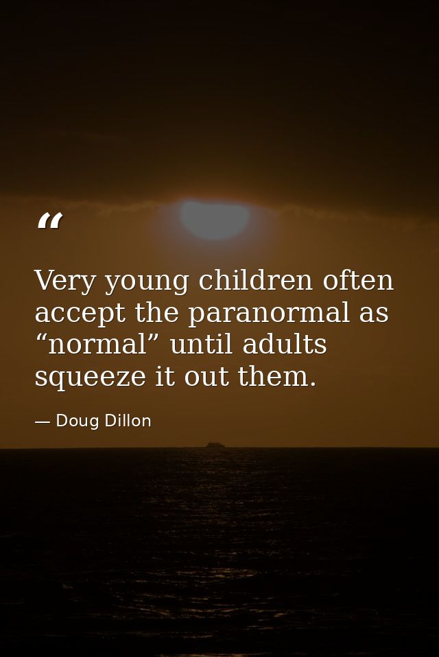 Very young children often accept the paranormal as “normal” until adults squeeze it out them. — Doug Dillon