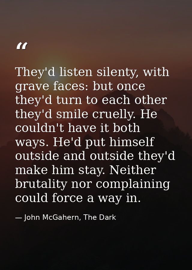 They'd listen silenty, with grave faces: but once they'd turn to each other they'd smile cruelly. He couldn't have it bo — John McGahern, The Dark