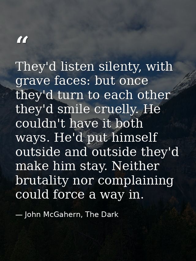 They'd listen silenty, with grave faces: but once they'd turn to each other they'd smile cruelly. He couldn't have it bo — John McGahern, The Dark