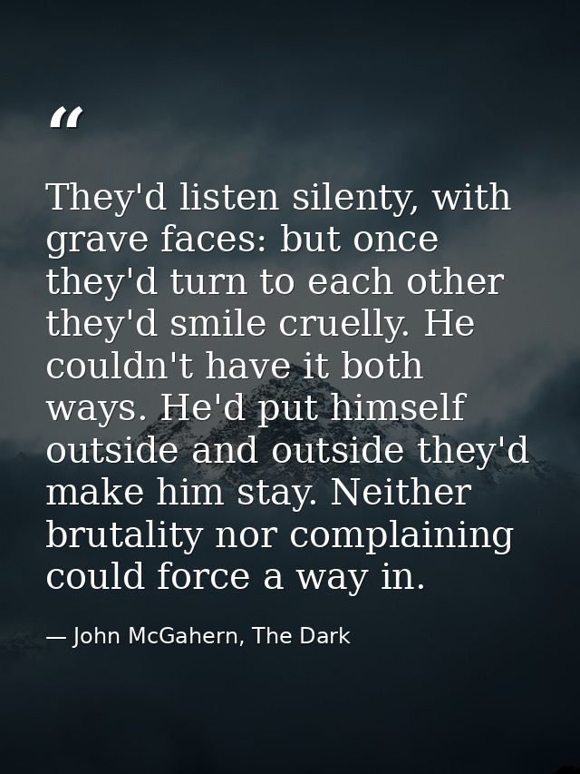 They'd listen silenty, with grave faces: but once they'd turn to each other they'd smile cruelly. He couldn't have it bo — John McGahern, The Dark