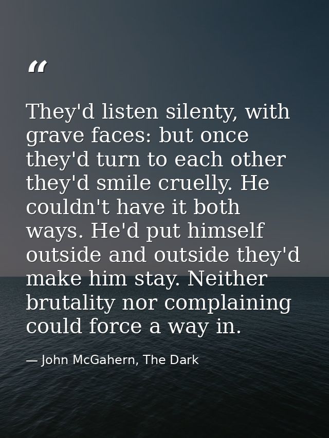 They'd listen silenty, with grave faces: but once they'd turn to each other they'd smile cruelly. He couldn't have it bo — John McGahern, The Dark