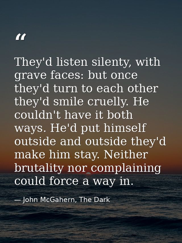 They'd listen silenty, with grave faces: but once they'd turn to each other they'd smile cruelly. He couldn't have it bo — John McGahern, The Dark