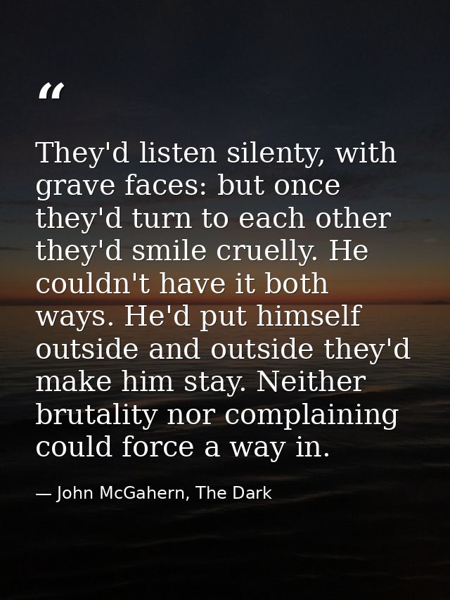 They'd listen silenty, with grave faces: but once they'd turn to each other they'd smile cruelly. He couldn't have it bo — John McGahern, The Dark