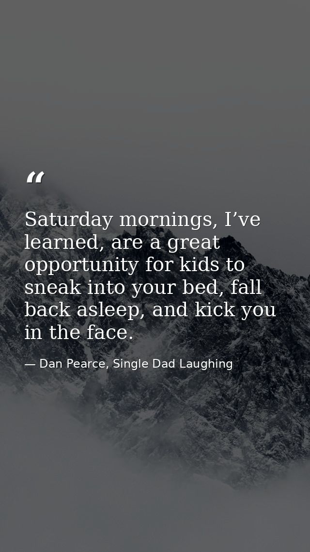 Saturday mornings, I’ve learned, are a great opportunity for kids to sneak into your bed, fall back asleep, and kick you — Dan Pearce, Single Dad Laughing