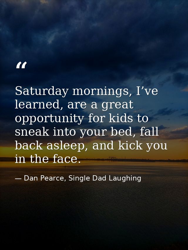 Saturday mornings, I’ve learned, are a great opportunity for kids to sneak into your bed, fall back asleep, and kick you — Dan Pearce, Single Dad Laughing
