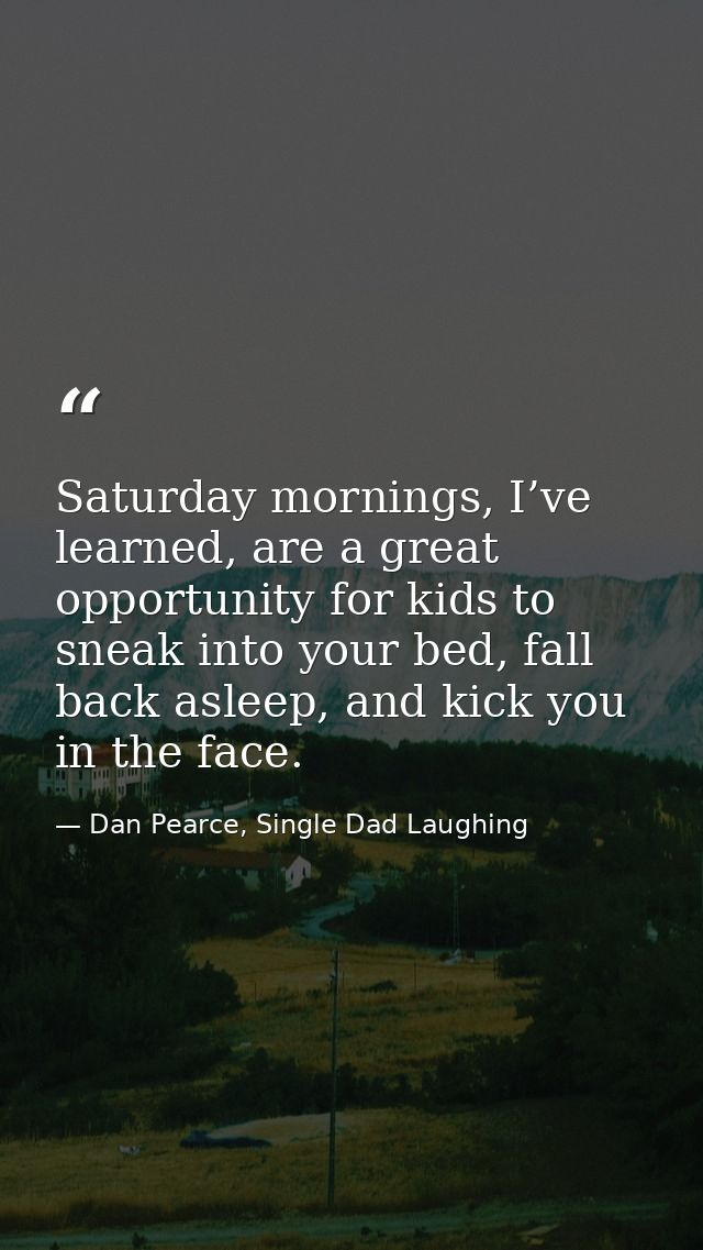 Saturday mornings, I’ve learned, are a great opportunity for kids to sneak into your bed, fall back asleep, and kick you — Dan Pearce, Single Dad Laughing