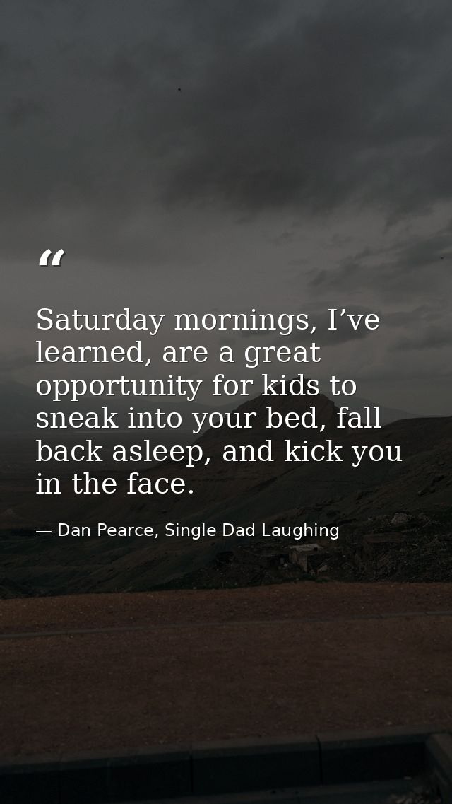 Saturday mornings, I’ve learned, are a great opportunity for kids to sneak into your bed, fall back asleep, and kick you — Dan Pearce, Single Dad Laughing