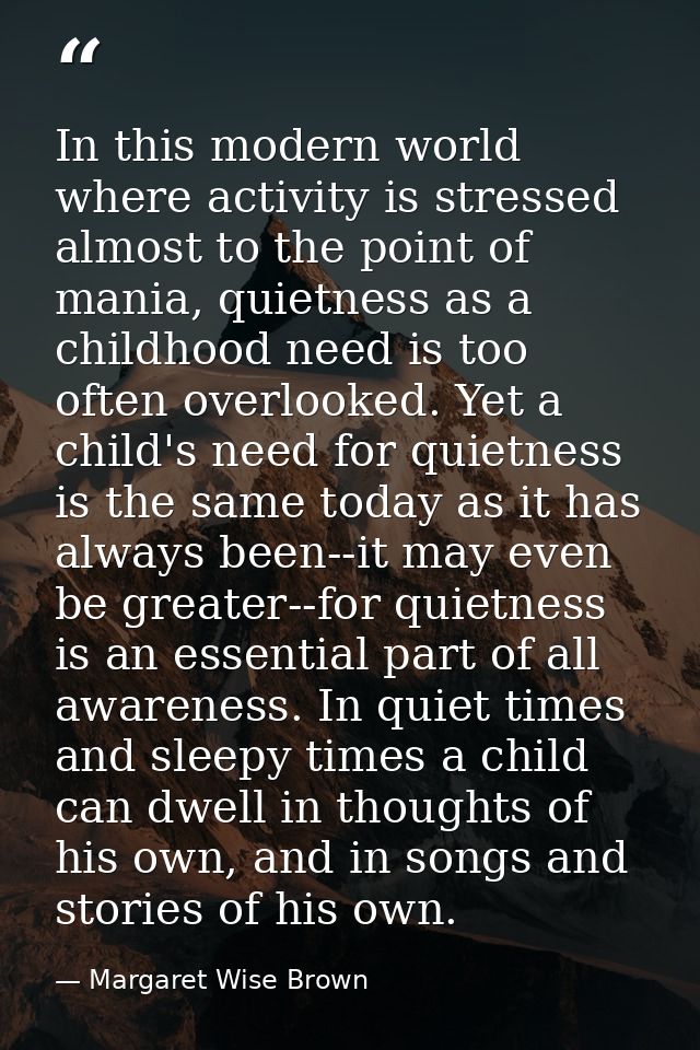 In this modern world where activity is stressed almost to the point of mania, quietness as a childhood need is too often — Margaret Wise Brown