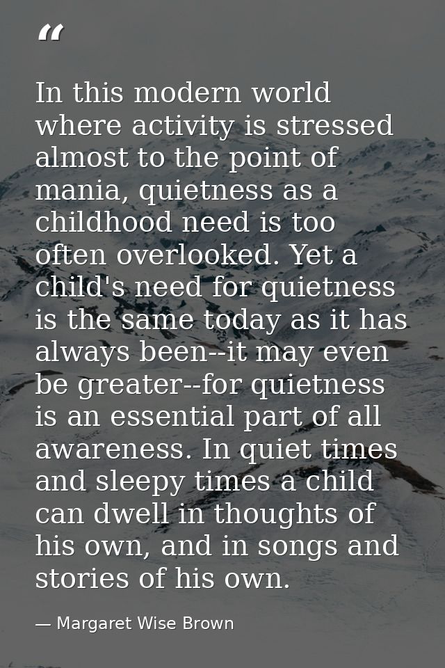 In this modern world where activity is stressed almost to the point of mania, quietness as a childhood need is too often — Margaret Wise Brown