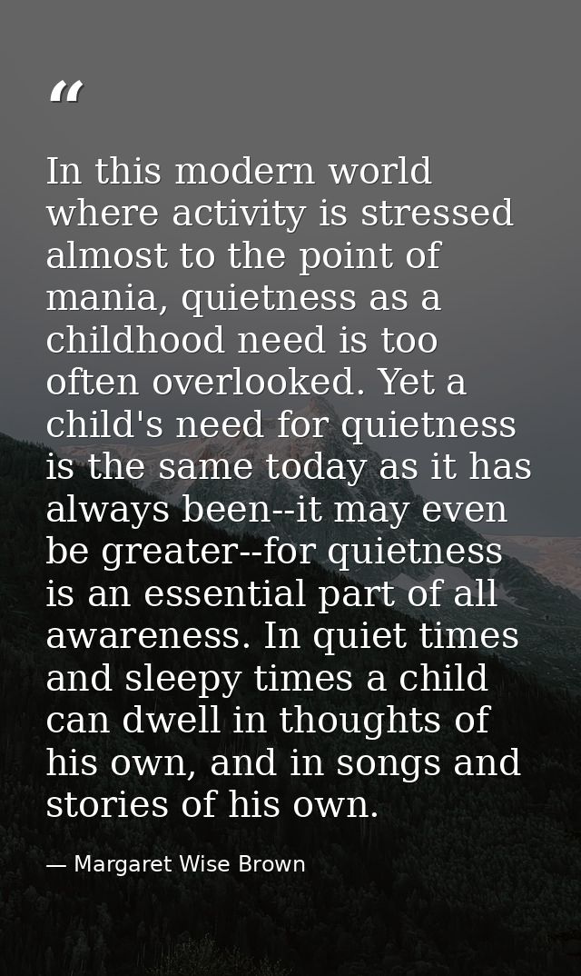 In this modern world where activity is stressed almost to the point of mania, quietness as a childhood need is too often — Margaret Wise Brown