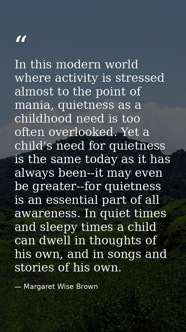 In this modern world where activity is stressed almost to the point of mania, quietness as a childhood need is too often — Margaret Wise Brown
