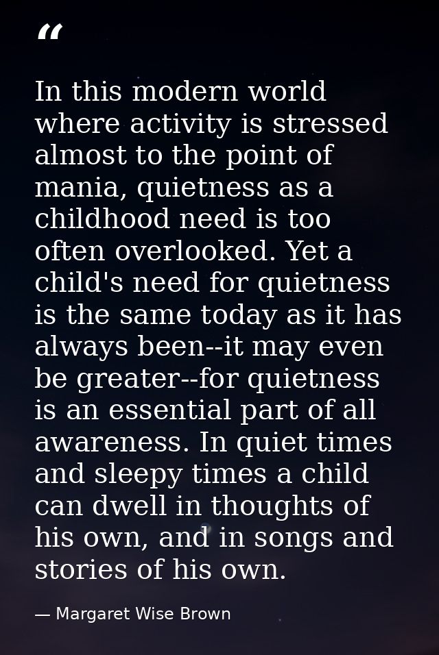 In this modern world where activity is stressed almost to the point of mania, quietness as a childhood need is too often — Margaret Wise Brown