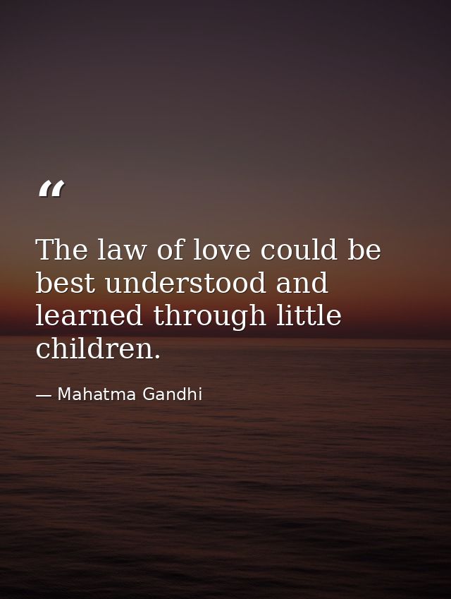 The law of love could be best understood and learned through little children. — Mahatma Gandhi