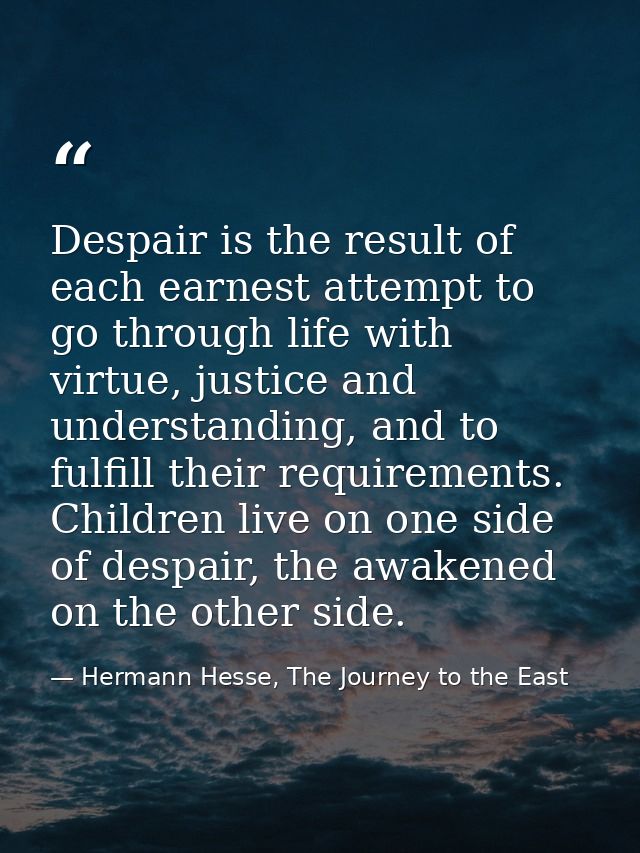 Despair is the result of each earnest attempt to go through life with virtue, justice and understanding, and to fulfill  — Hermann Hesse, The Journey to the East
