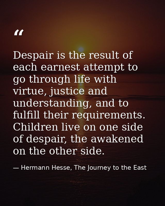 Despair is the result of each earnest attempt to go through life with virtue, justice and understanding, and to fulfill  — Hermann Hesse, The Journey to the East