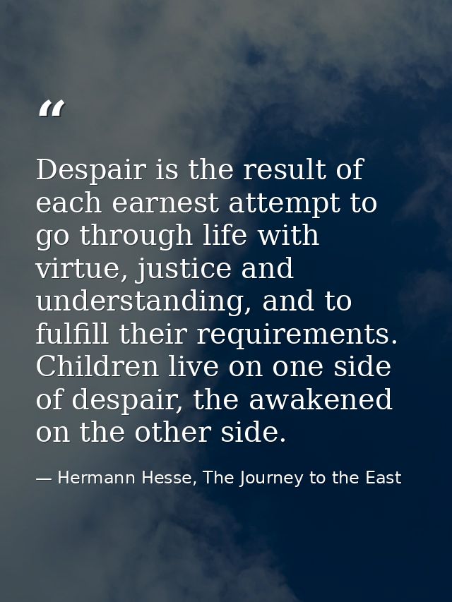 Despair is the result of each earnest attempt to go through life with virtue, justice and understanding, and to fulfill  — Hermann Hesse, The Journey to the East