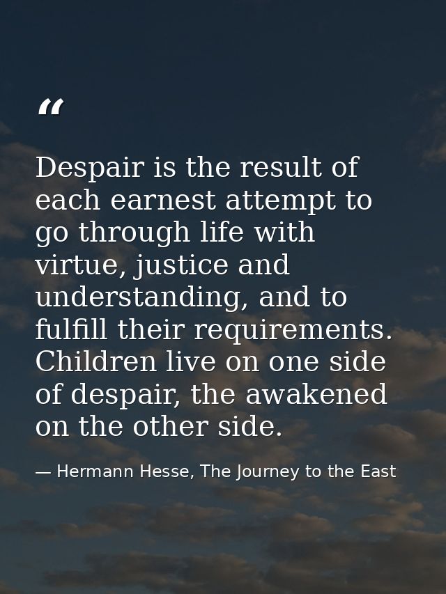 Despair is the result of each earnest attempt to go through life with virtue, justice and understanding, and to fulfill  — Hermann Hesse, The Journey to the East