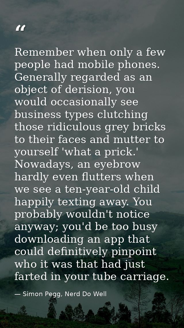 Remember when only a few people had mobile phones. Generally regarded as an object of derision, you would occasionally s — Simon Pegg, Nerd Do Well