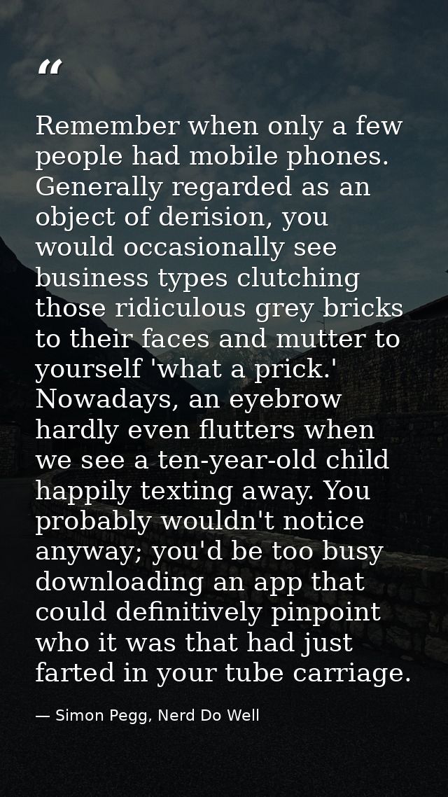 Remember when only a few people had mobile phones. Generally regarded as an object of derision, you would occasionally s — Simon Pegg, Nerd Do Well