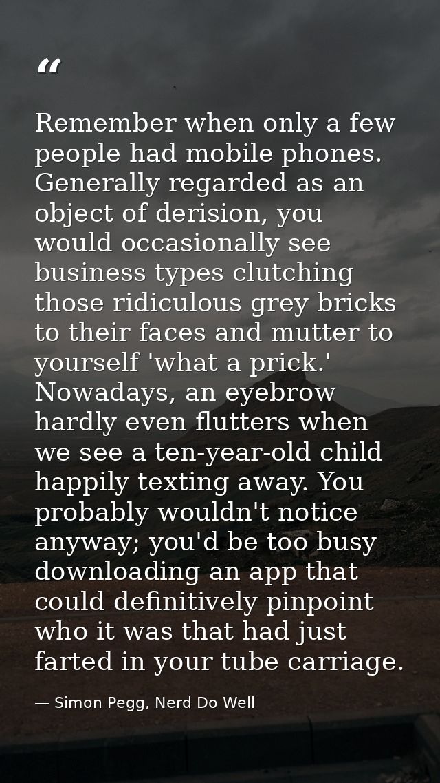 Remember when only a few people had mobile phones. Generally regarded as an object of derision, you would occasionally s — Simon Pegg, Nerd Do Well