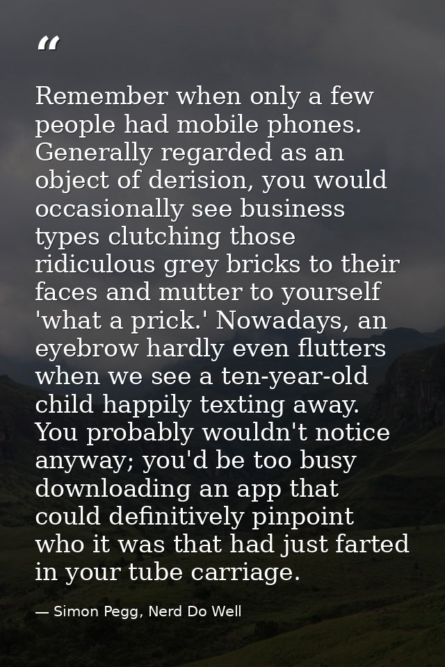Remember when only a few people had mobile phones. Generally regarded as an object of derision, you would occasionally s — Simon Pegg, Nerd Do Well