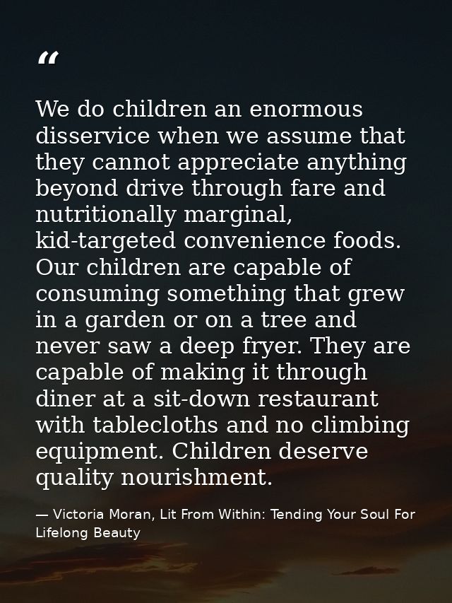 We do children an enormous disservice when we assume that they cannot appreciate anything beyond drive through fare and  — Victoria Moran, Lit From Within: Tending Your Soul For Lifelong Beauty
