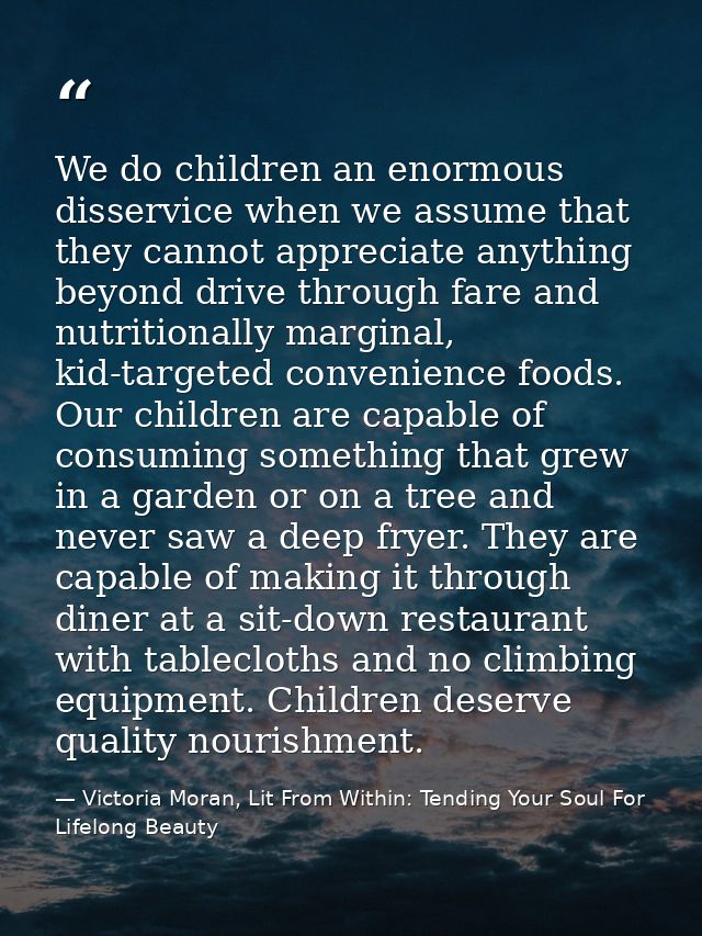 We do children an enormous disservice when we assume that they cannot appreciate anything beyond drive through fare and  — Victoria Moran, Lit From Within: Tending Your Soul For Lifelong Beauty