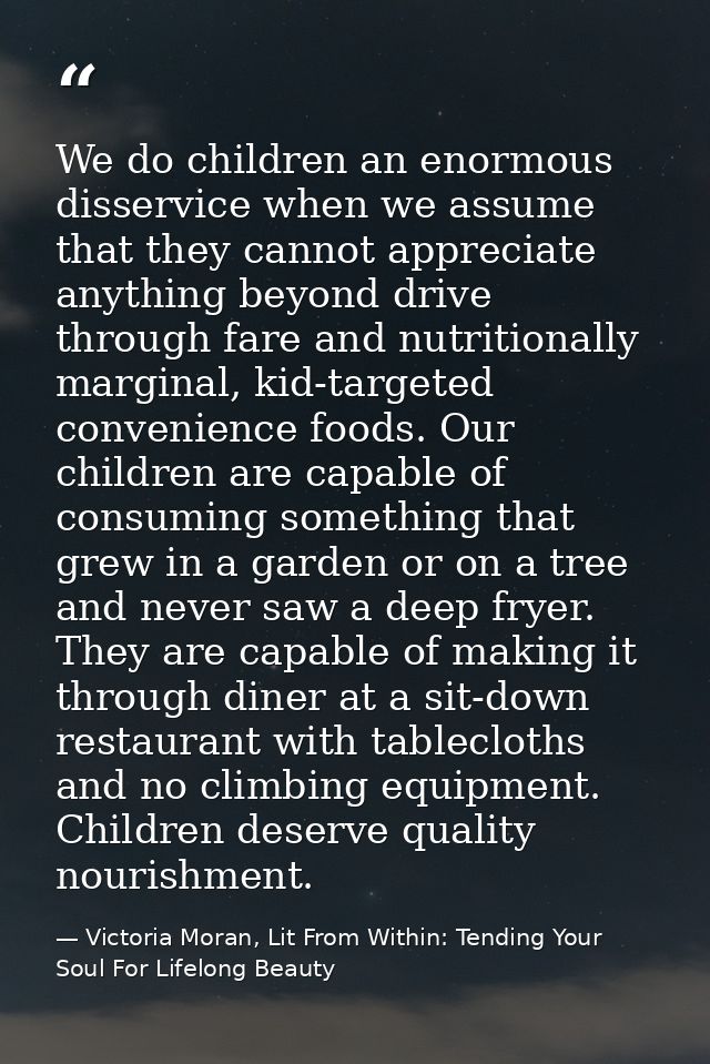 We do children an enormous disservice when we assume that they cannot appreciate anything beyond drive through fare and  — Victoria Moran, Lit From Within: Tending Your Soul For Lifelong Beauty