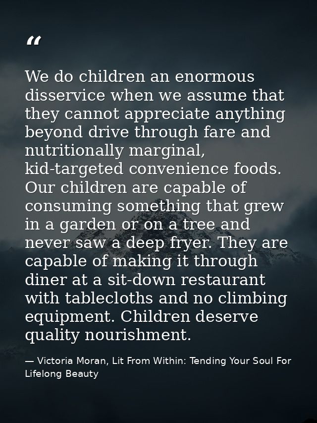 We do children an enormous disservice when we assume that they cannot appreciate anything beyond drive through fare and  — Victoria Moran, Lit From Within: Tending Your Soul For Lifelong Beauty