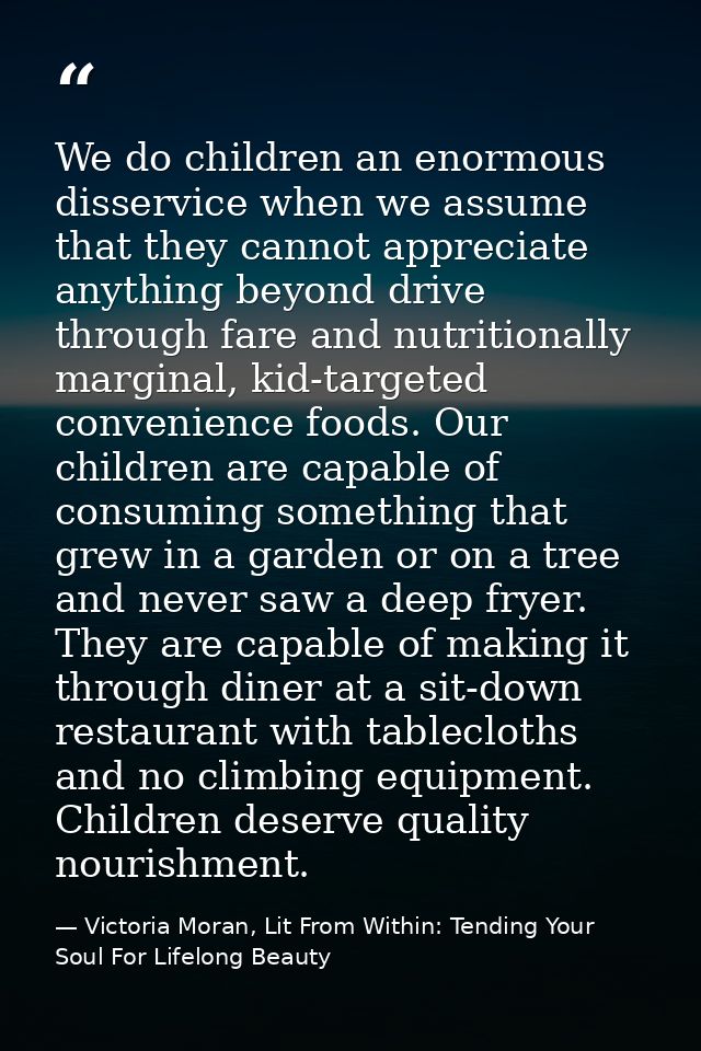 We do children an enormous disservice when we assume that they cannot appreciate anything beyond drive through fare and  — Victoria Moran, Lit From Within: Tending Your Soul For Lifelong Beauty