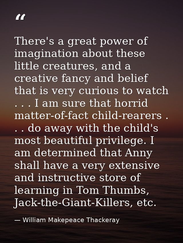 There's a great power of imagination about these little creatures, and a creative fancy and belief that is very curious  — William Makepeace Thackeray