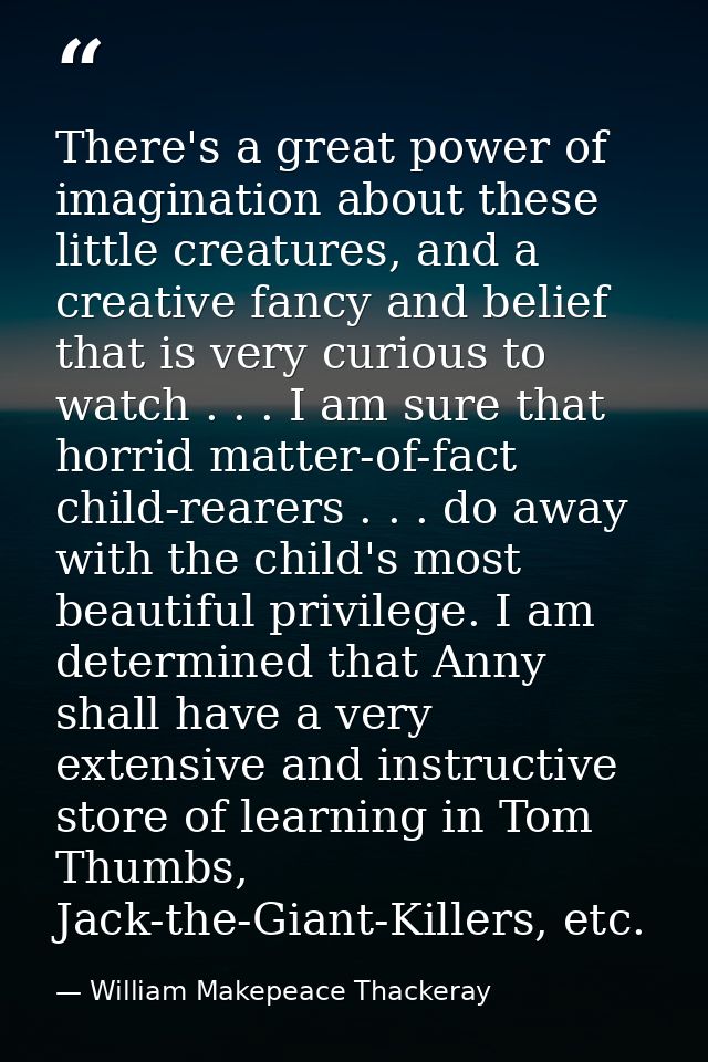There's a great power of imagination about these little creatures, and a creative fancy and belief that is very curious  — William Makepeace Thackeray