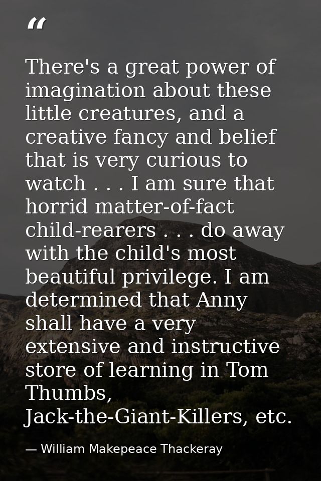 There's a great power of imagination about these little creatures, and a creative fancy and belief that is very curious  — William Makepeace Thackeray