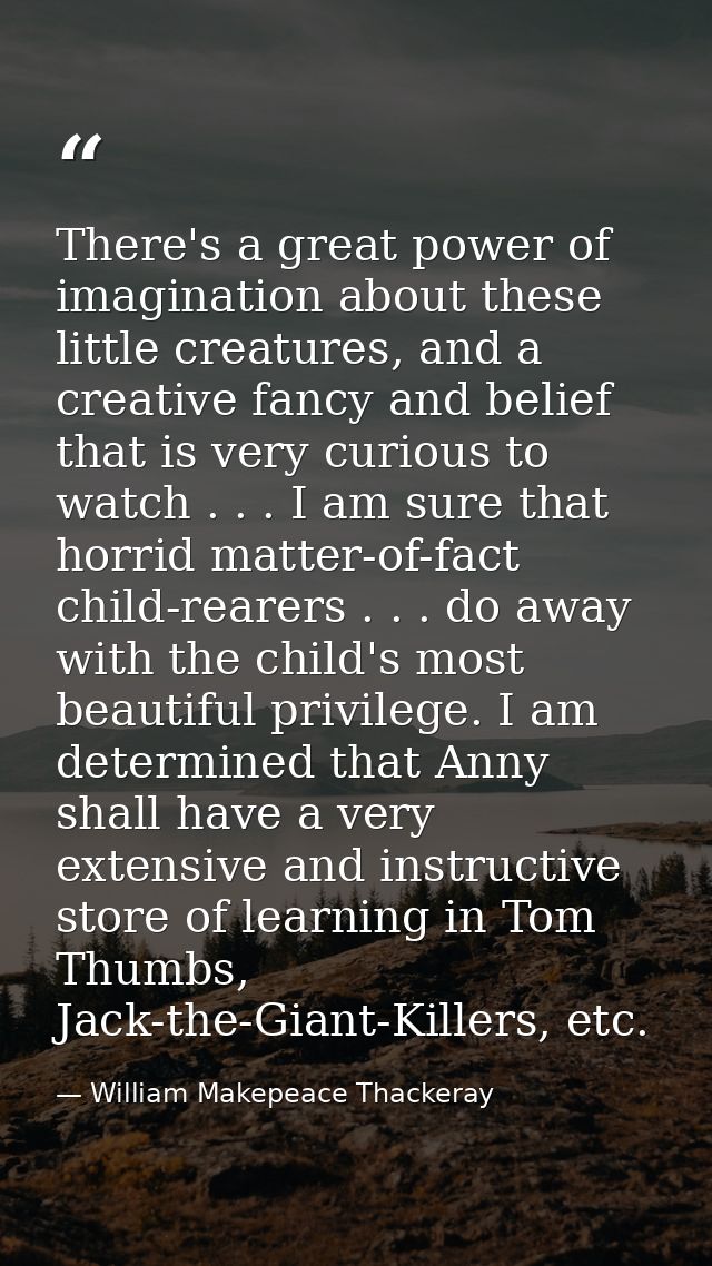 There's a great power of imagination about these little creatures, and a creative fancy and belief that is very curious  — William Makepeace Thackeray