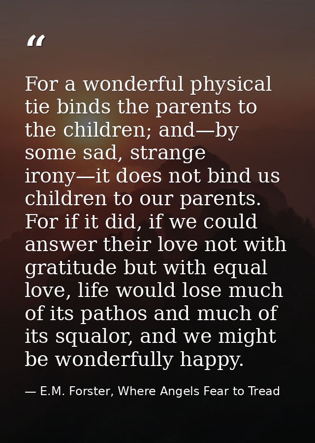 For a wonderful physical tie binds the parents to the children; and—by some sad, strange irony—it does not bind us child — E.M. Forster, Where Angels Fear to Tread